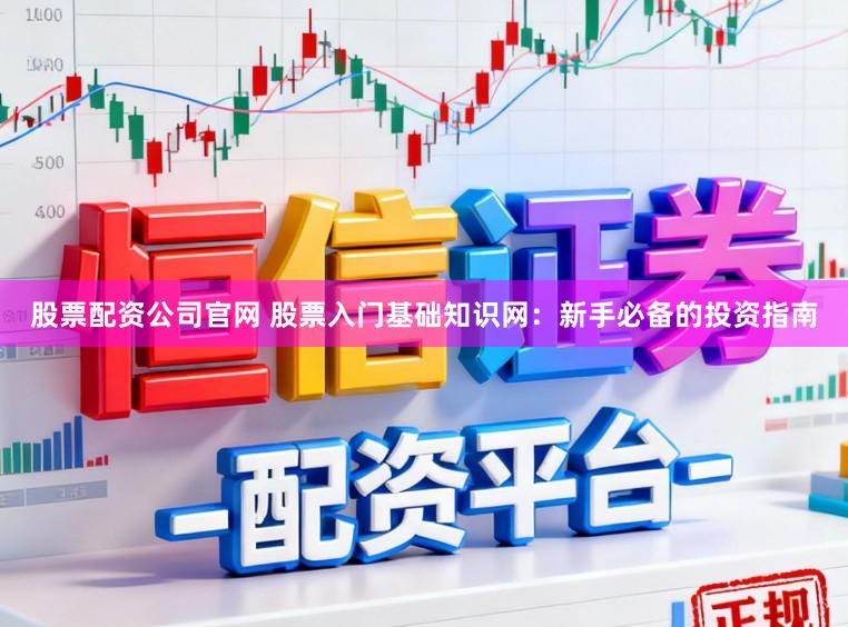 股票配资公司官网 股票入门基础知识网：新手必备的投资指南