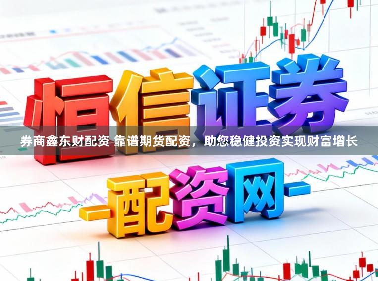 券商鑫东财配资 靠谱期货配资，助您稳健投资实现财富增长