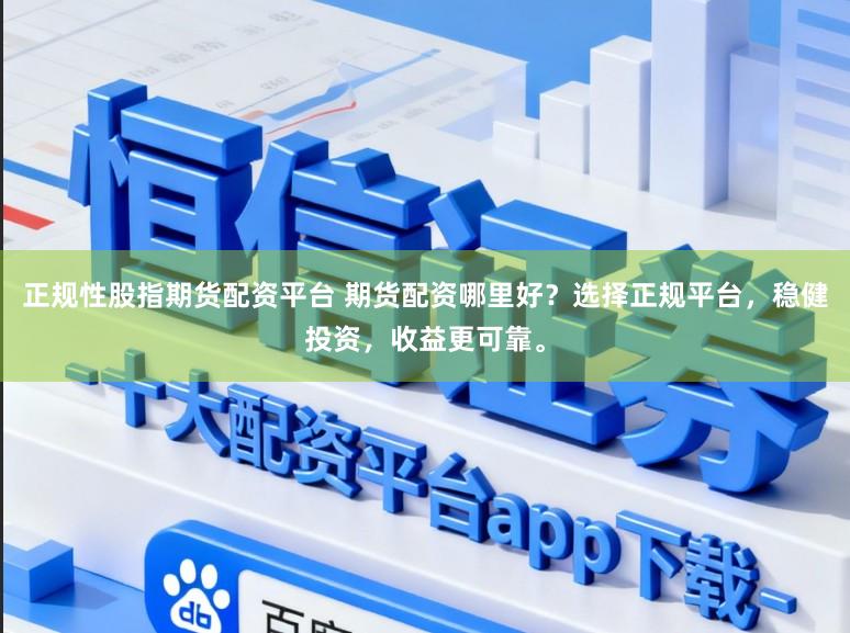 正规性股指期货配资平台 期货配资哪里好？选择正规平台，稳健投资，收益更可靠。