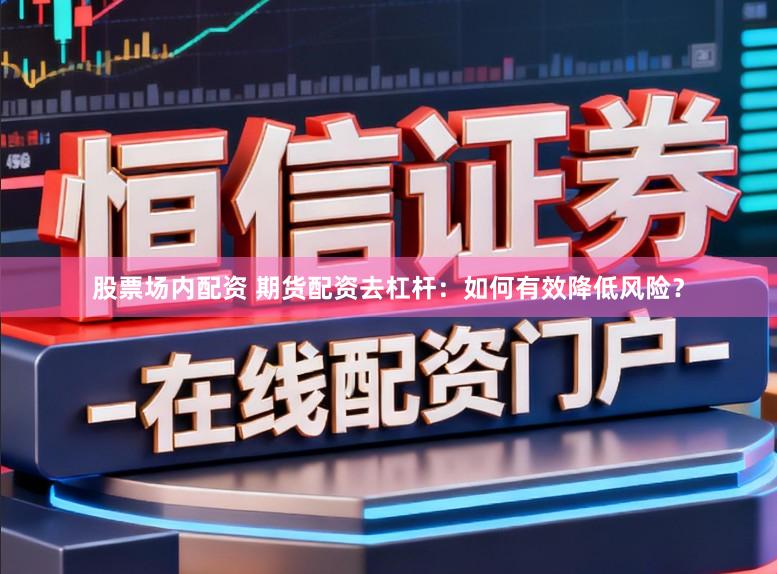 股票场内配资 期货配资去杠杆：如何有效降低风险？