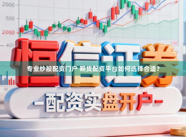 专业炒股配资门户 期货配资平台如何选择合适？