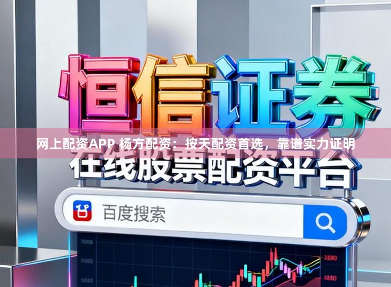 网上配资APP 杨方配资：按天配资首选，靠谱实力证明