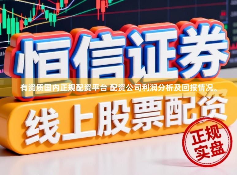 有资质国内正规配资平台 配资公司利润分析及回报情况。