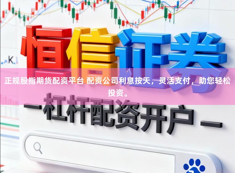 正规股指期货配资平台 配资公司利息按天，灵活支付，助您轻松投资。