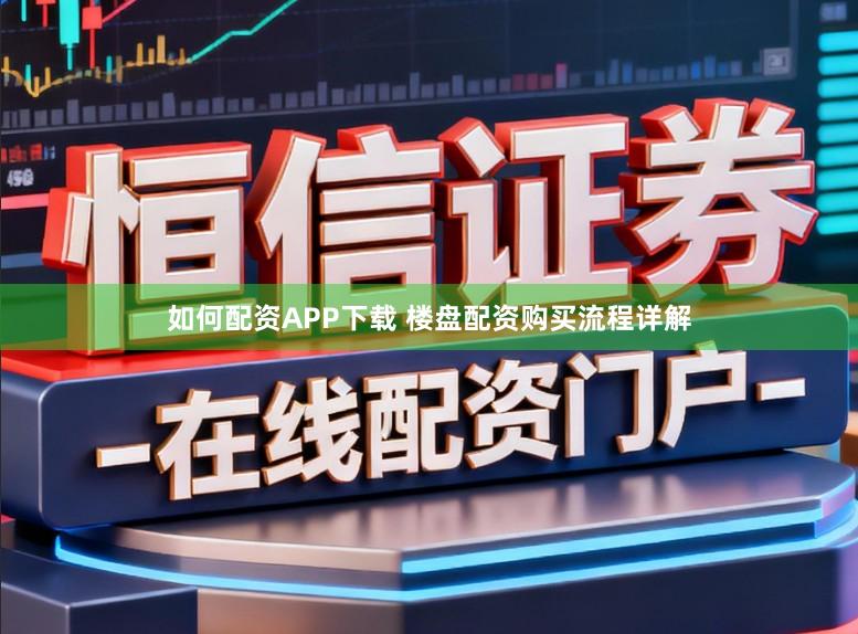 如何配资APP下载 楼盘配资购买流程详解