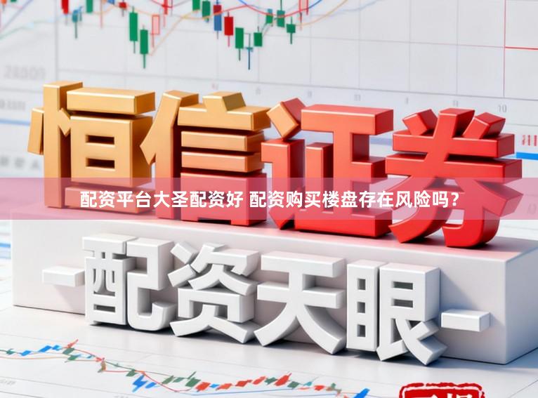 配资平台大圣配资好 配资购买楼盘存在风险吗？