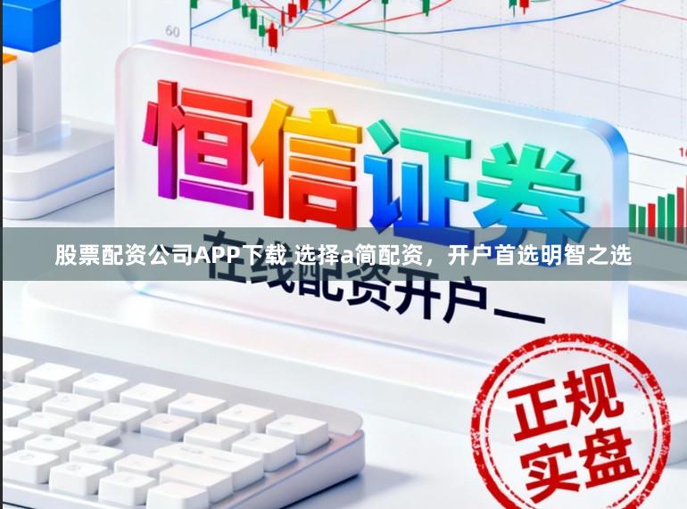 股票配资公司APP下载 选择a简配资,开户首选明智之选