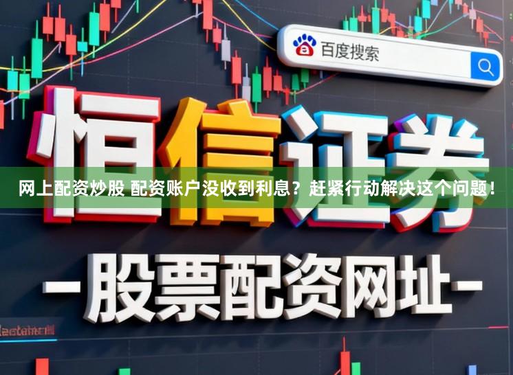 网上配资炒股 配资账户没收到利息？赶紧行动解决这个问题！