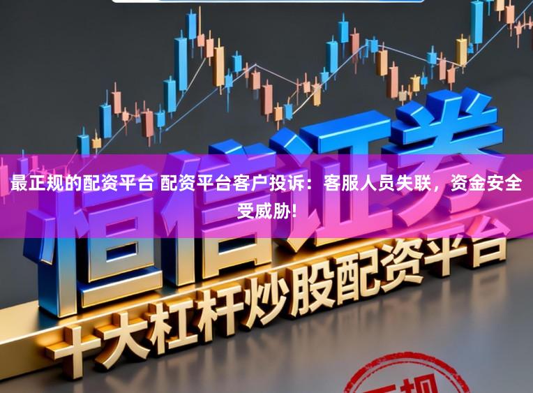 最正规的配资平台 配资平台客户投诉：客服人员失联，资金安全受威胁!