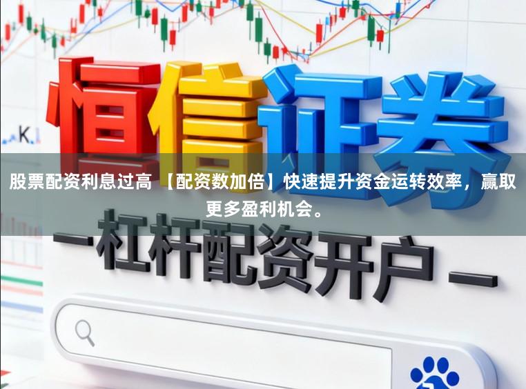 股票配资利息过高 【配资数加倍】快速提升资金运转效率，赢取更多盈利机会。