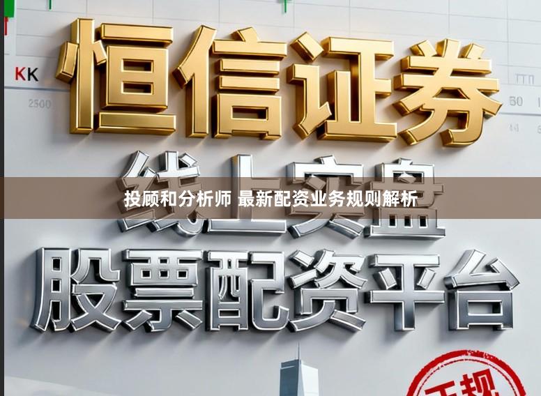 投顾和分析师 最新配资业务规则解析