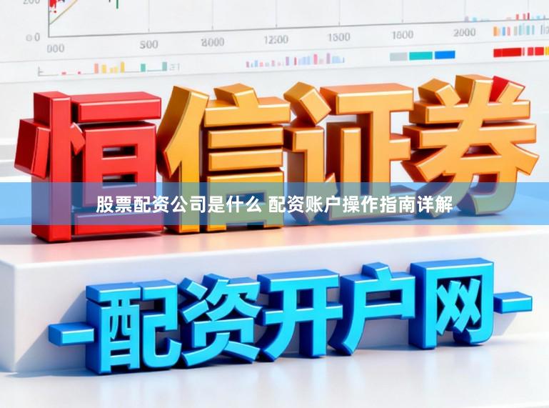 股票配资公司是什么 配资账户操作指南详解