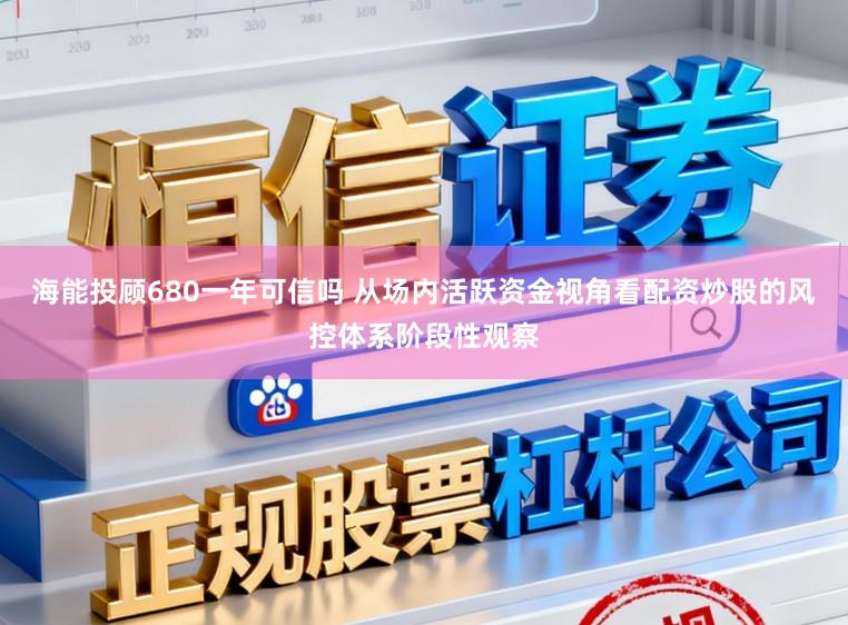 海能投顾680一年可信吗 从场内活跃资金视角看配资炒股的风控体系阶段性观察