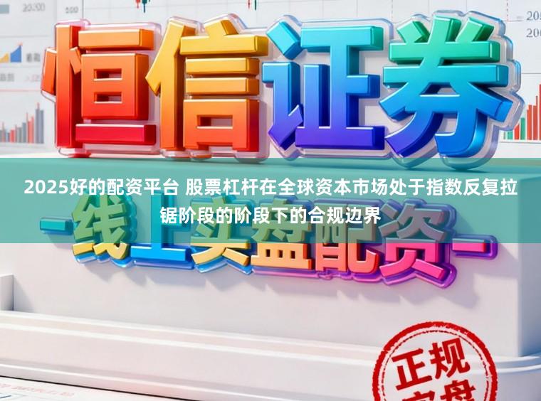 2025好的配资平台 股票杠杆在全球资本市场处于指数反复拉锯阶段的阶段下的合规边界
