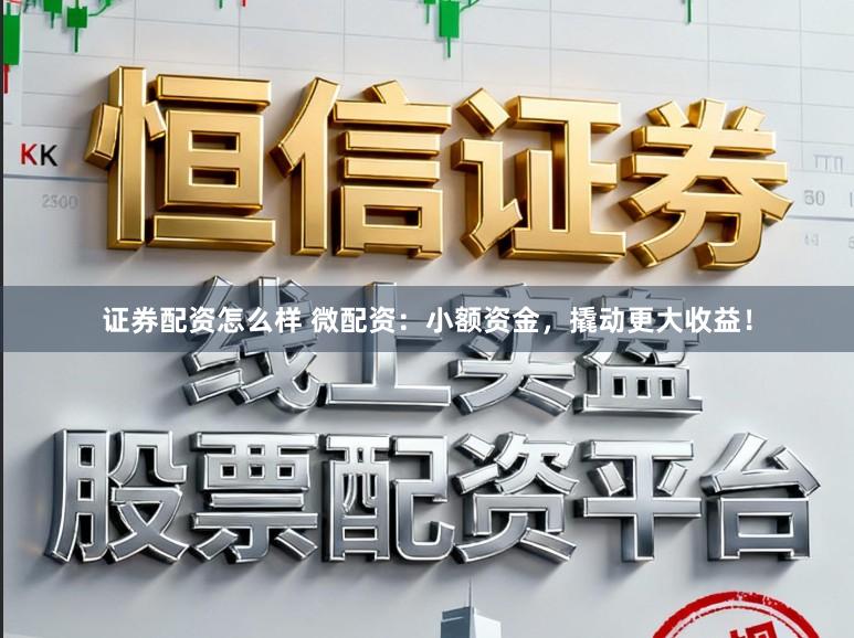 证券配资怎么样 微配资：小额资金，撬动更大收益！