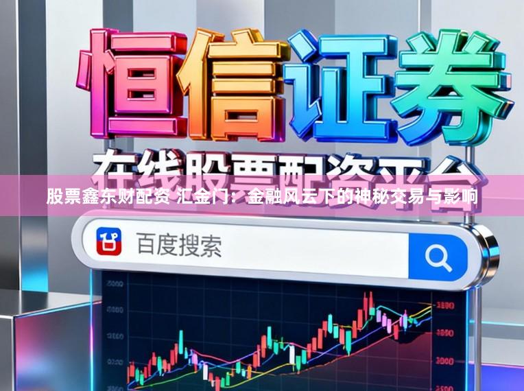 股票鑫东财配资 汇金门：金融风云下的神秘交易与影响