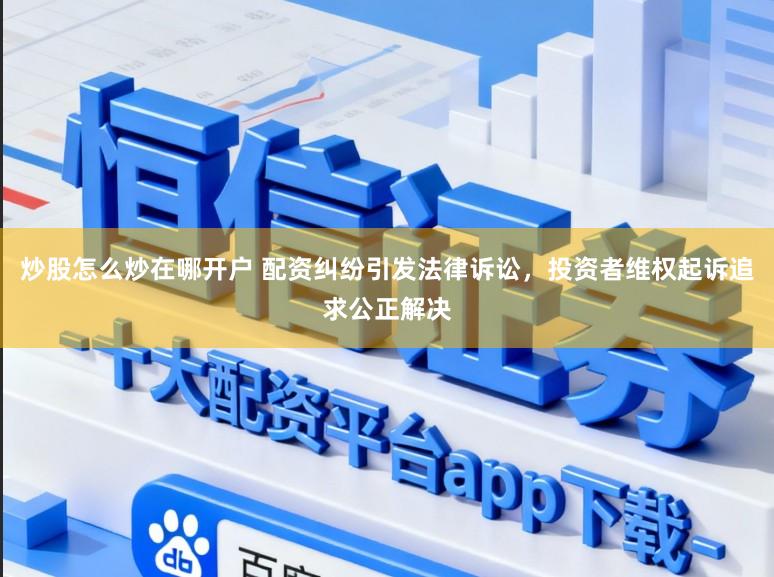 炒股怎么炒在哪开户 配资纠纷引发法律诉讼，投资者维权起诉追求公正解决