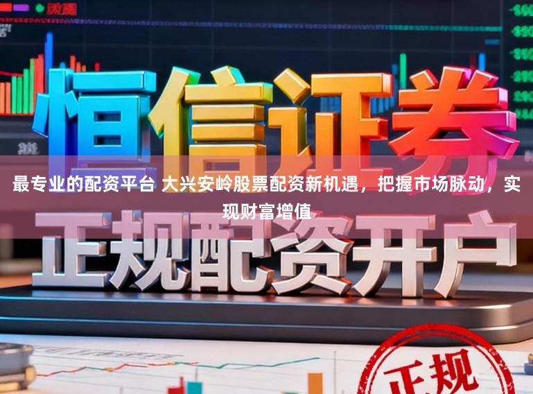 最专业的配资平台 大兴安岭股票配资新机遇，把握市场脉动，实现财富增值