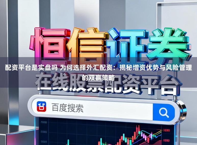 配资平台是实盘吗 为何选择外汇配资：揭秘增资优势与风险管理的双赢策略