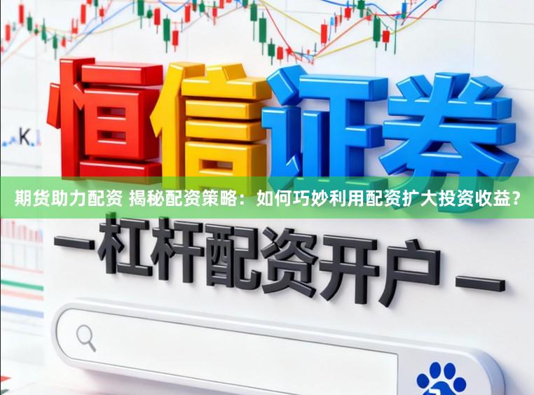 期货助力配资 揭秘配资策略：如何巧妙利用配资扩大投资收益？