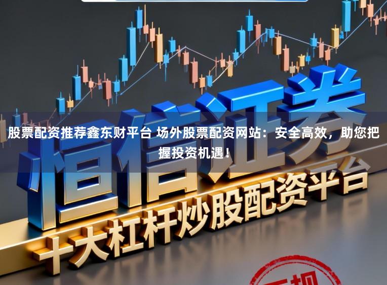 股票配资推荐鑫东财平台 场外股票配资网站：安全高效，助您把握投资机遇！