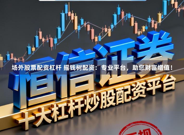 场外股票配资杠杆 摇钱树配资：专业平台，助您财富增值！