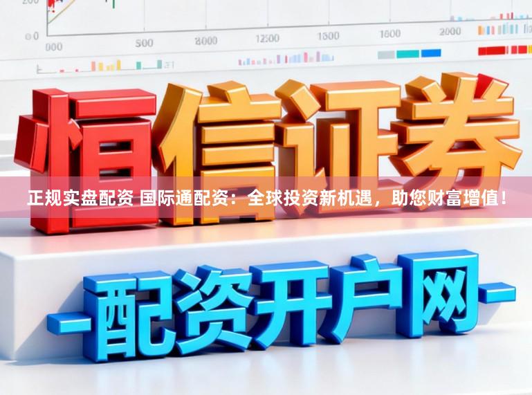 正规实盘配资 国际通配资：全球投资新机遇，助您财富增值！