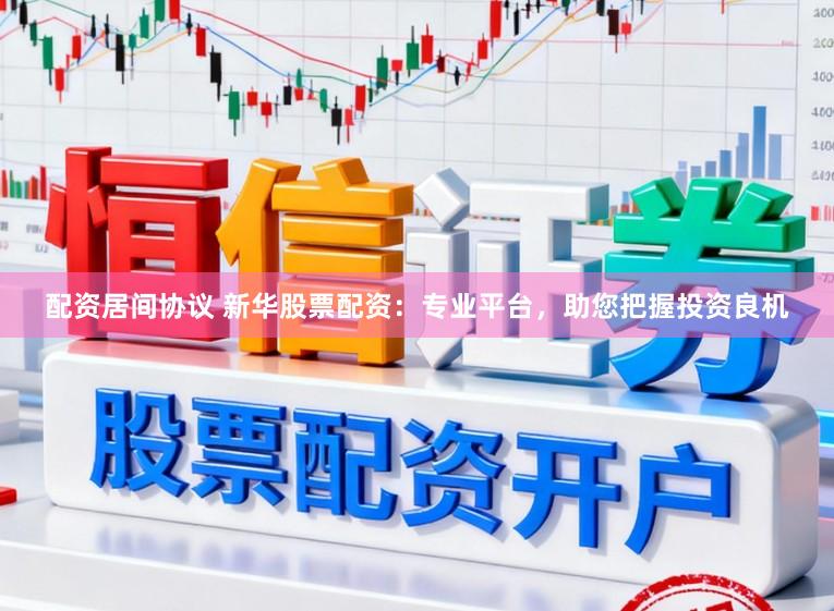 配资居间协议 新华股票配资：专业平台，助您把握投资良机