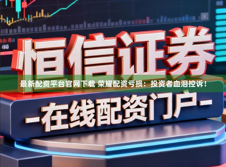最新配资平台官网下载 荣耀配资亏损：投资者血泪控诉！