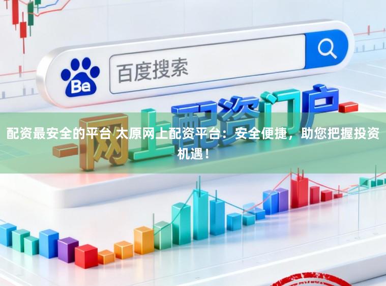 配资最安全的平台 太原网上配资平台：安全便捷，助您把握投资机遇！