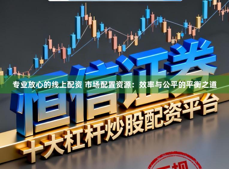 专业放心的线上配资 市场配置资源:效率与公平的平衡之道