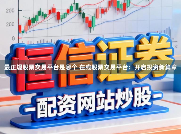 最正规股票交易平台是哪个 在线股票交易平台：开启投资新篇章
